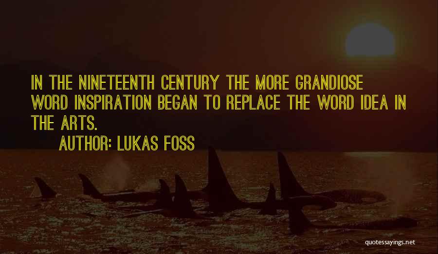 Lukas Foss Quotes: In The Nineteenth Century The More Grandiose Word Inspiration Began To Replace The Word Idea In The Arts.