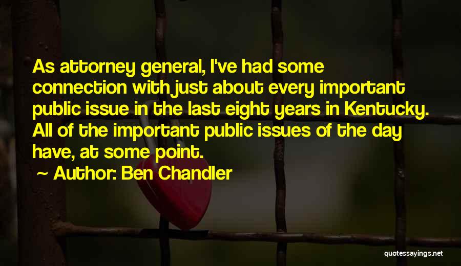 Ben Chandler Quotes: As Attorney General, I've Had Some Connection With Just About Every Important Public Issue In The Last Eight Years In