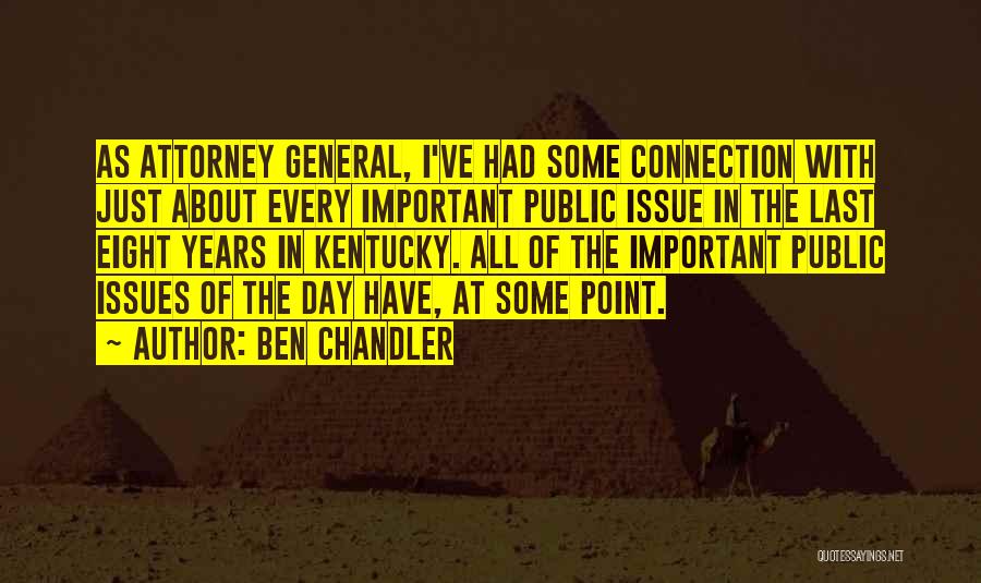 Ben Chandler Quotes: As Attorney General, I've Had Some Connection With Just About Every Important Public Issue In The Last Eight Years In