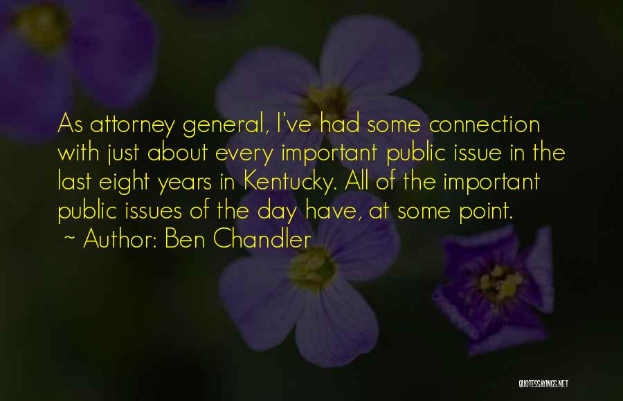 Ben Chandler Quotes: As Attorney General, I've Had Some Connection With Just About Every Important Public Issue In The Last Eight Years In