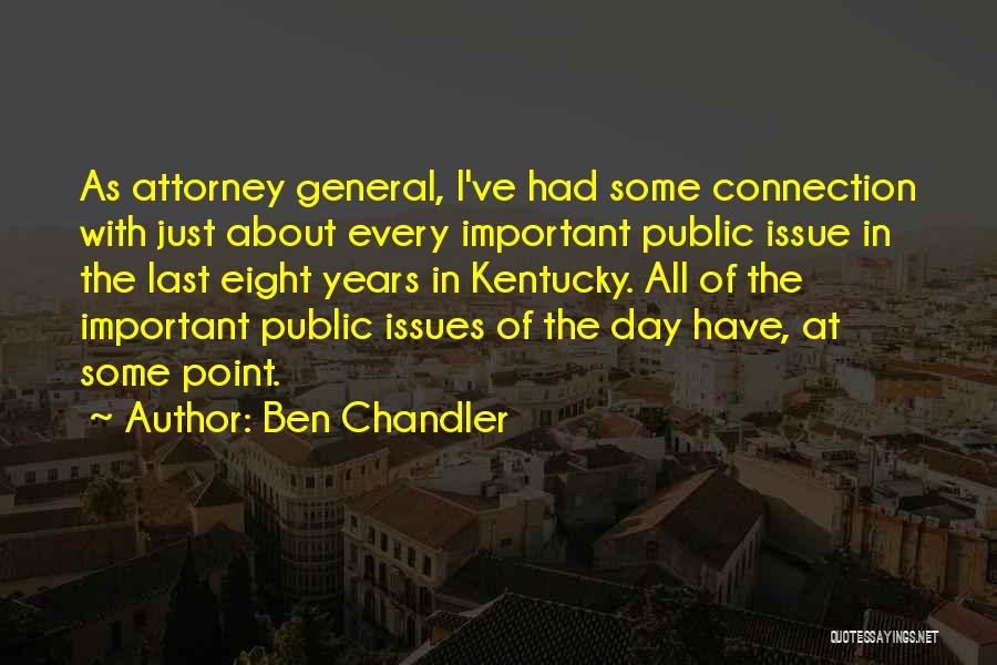 Ben Chandler Quotes: As Attorney General, I've Had Some Connection With Just About Every Important Public Issue In The Last Eight Years In