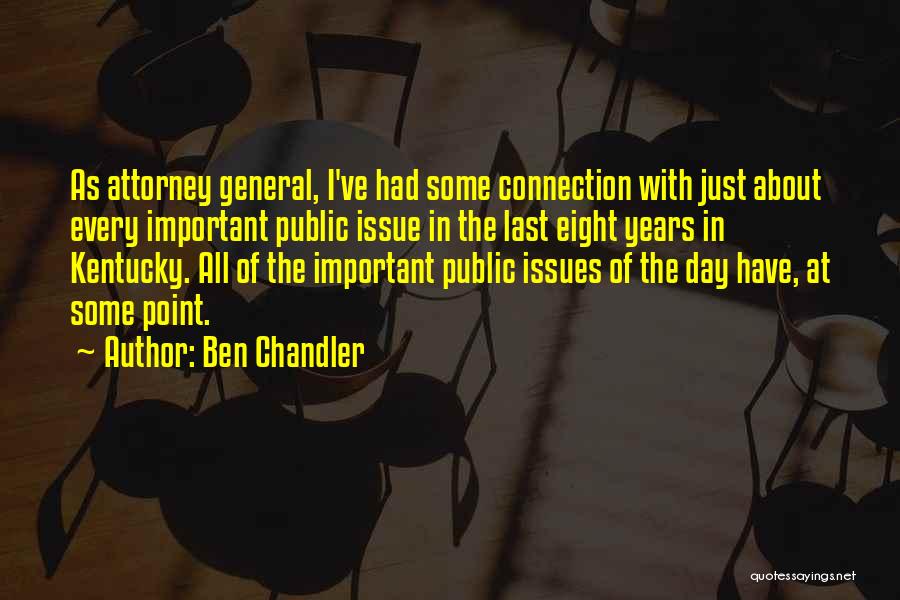 Ben Chandler Quotes: As Attorney General, I've Had Some Connection With Just About Every Important Public Issue In The Last Eight Years In