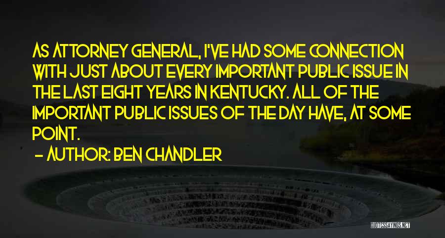 Ben Chandler Quotes: As Attorney General, I've Had Some Connection With Just About Every Important Public Issue In The Last Eight Years In