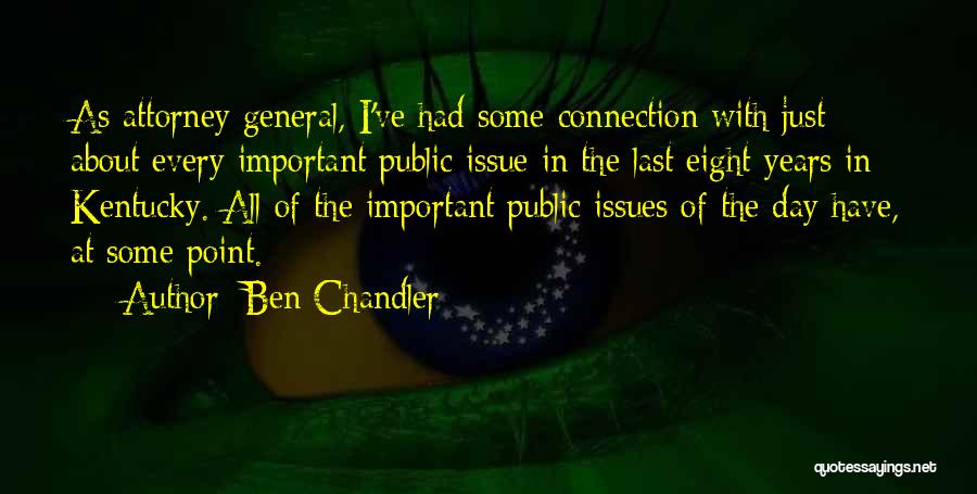 Ben Chandler Quotes: As Attorney General, I've Had Some Connection With Just About Every Important Public Issue In The Last Eight Years In