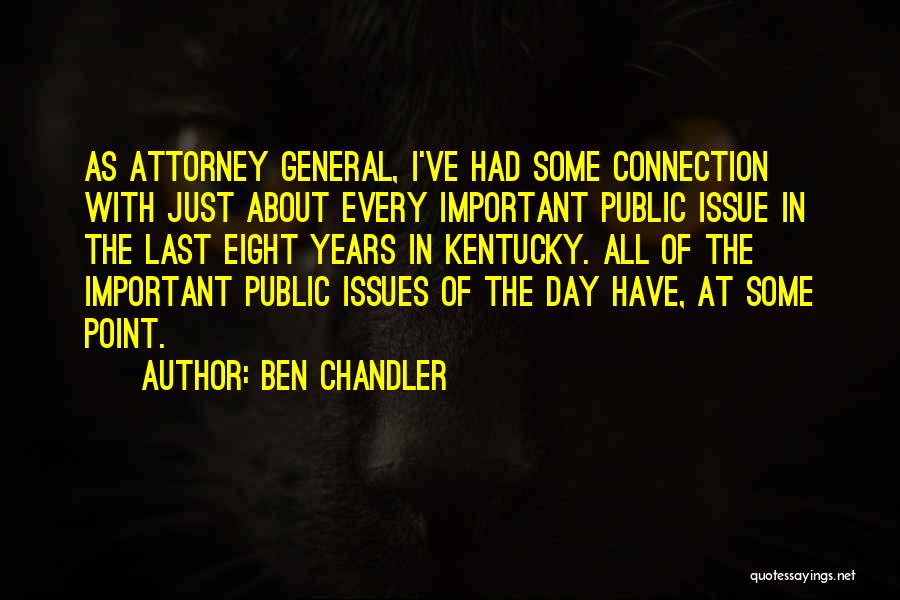 Ben Chandler Quotes: As Attorney General, I've Had Some Connection With Just About Every Important Public Issue In The Last Eight Years In