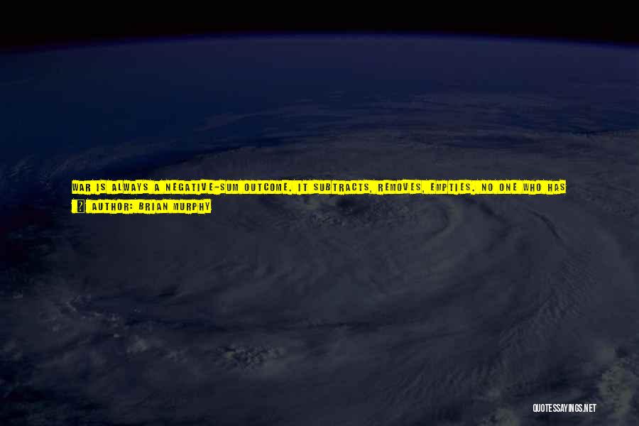 Brian Murphy Quotes: War Is Always A Negative-sum Outcome. It Subtracts, Removes, Empties. No One Who Has Witnessed Combat Can, With Any Honesty,