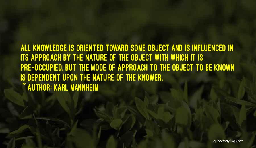 Karl Mannheim Quotes: All Knowledge Is Oriented Toward Some Object And Is Influenced In Its Approach By The Nature Of The Object With