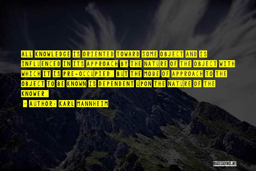 Karl Mannheim Quotes: All Knowledge Is Oriented Toward Some Object And Is Influenced In Its Approach By The Nature Of The Object With