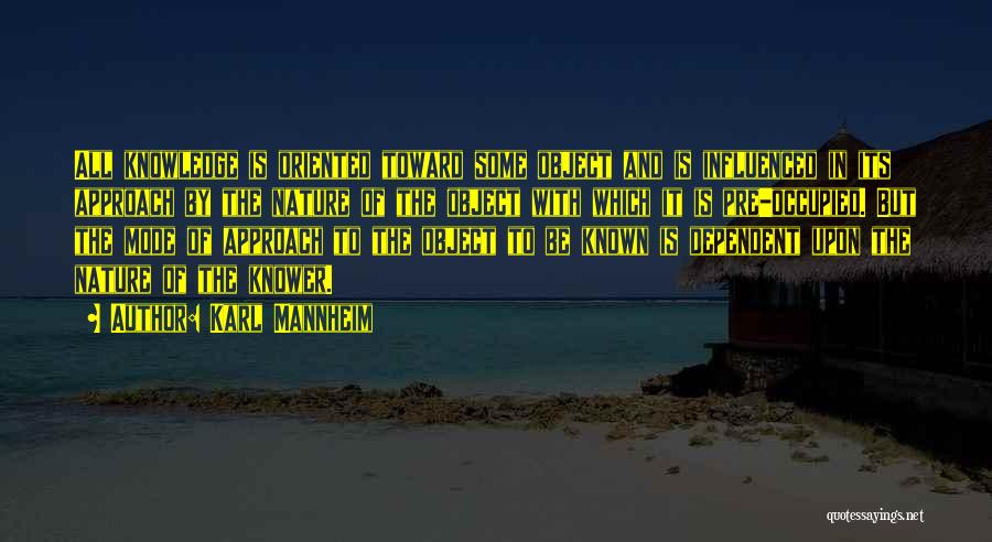 Karl Mannheim Quotes: All Knowledge Is Oriented Toward Some Object And Is Influenced In Its Approach By The Nature Of The Object With