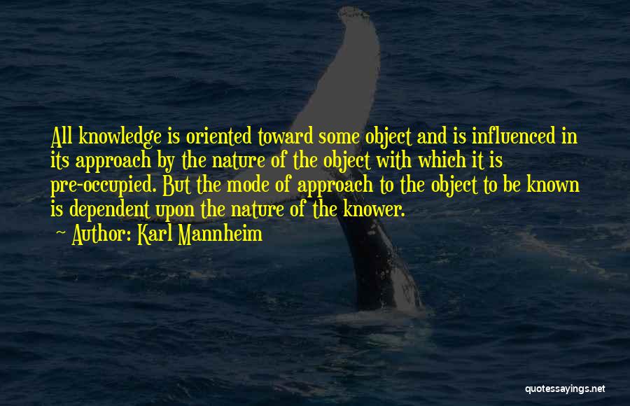 Karl Mannheim Quotes: All Knowledge Is Oriented Toward Some Object And Is Influenced In Its Approach By The Nature Of The Object With