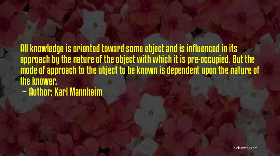 Karl Mannheim Quotes: All Knowledge Is Oriented Toward Some Object And Is Influenced In Its Approach By The Nature Of The Object With