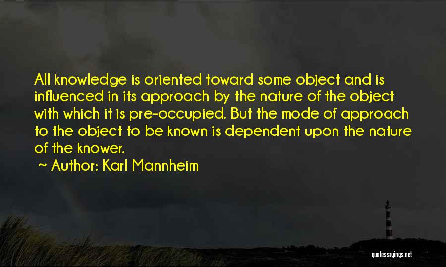 Karl Mannheim Quotes: All Knowledge Is Oriented Toward Some Object And Is Influenced In Its Approach By The Nature Of The Object With