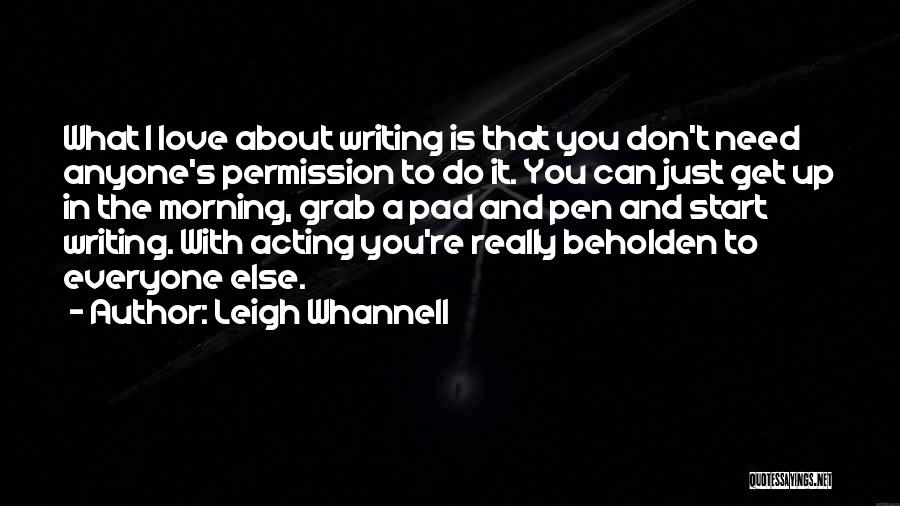 Leigh Whannell Quotes: What I Love About Writing Is That You Don't Need Anyone's Permission To Do It. You Can Just Get Up