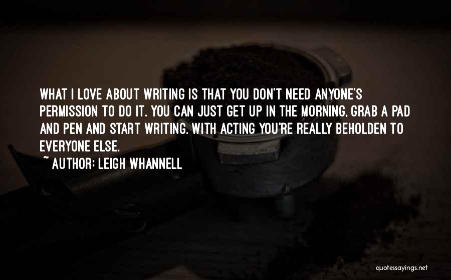 Leigh Whannell Quotes: What I Love About Writing Is That You Don't Need Anyone's Permission To Do It. You Can Just Get Up