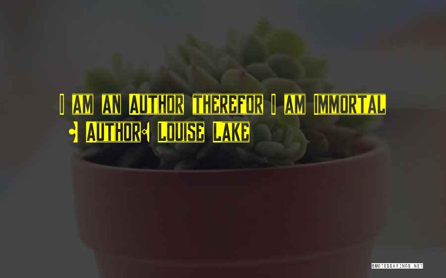 Louise Lake Quotes: I Am An Author Therefor I Am Immortal