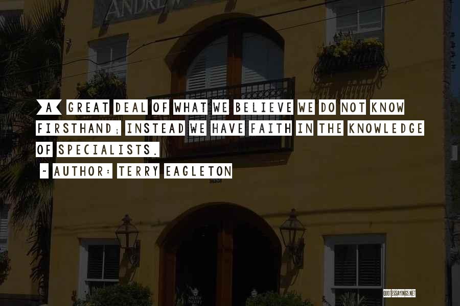 Terry Eagleton Quotes: [a] Great Deal Of What We Believe We Do Not Know Firsthand; Instead We Have Faith In The Knowledge Of