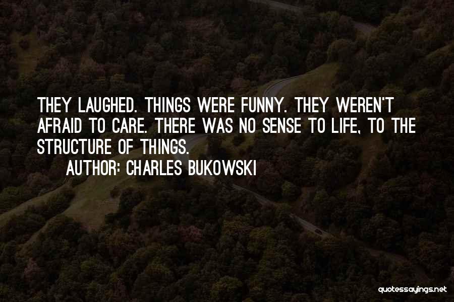 Charles Bukowski Quotes: They Laughed. Things Were Funny. They Weren't Afraid To Care. There Was No Sense To Life, To The Structure Of