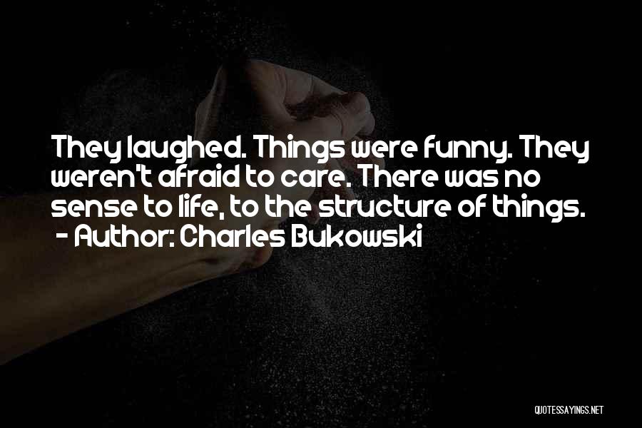 Charles Bukowski Quotes: They Laughed. Things Were Funny. They Weren't Afraid To Care. There Was No Sense To Life, To The Structure Of