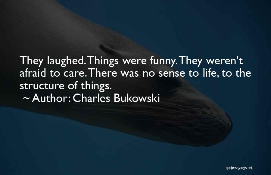 Charles Bukowski Quotes: They Laughed. Things Were Funny. They Weren't Afraid To Care. There Was No Sense To Life, To The Structure Of