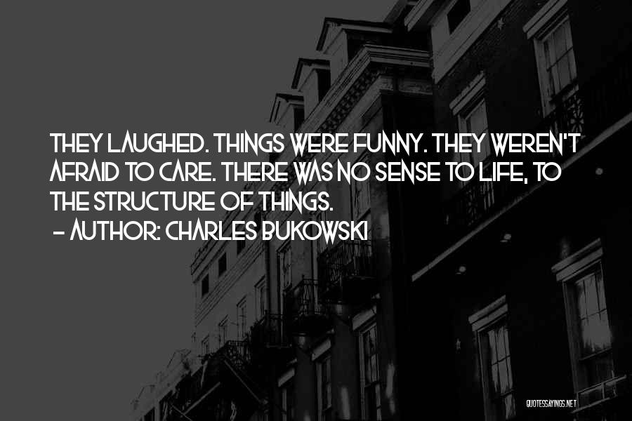 Charles Bukowski Quotes: They Laughed. Things Were Funny. They Weren't Afraid To Care. There Was No Sense To Life, To The Structure Of