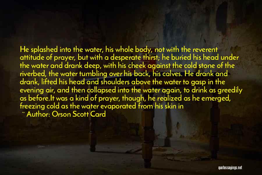 Orson Scott Card Quotes: He Splashed Into The Water, His Whole Body, Not With The Reverent Attitude Of Prayer, But With A Desperate Thirst;