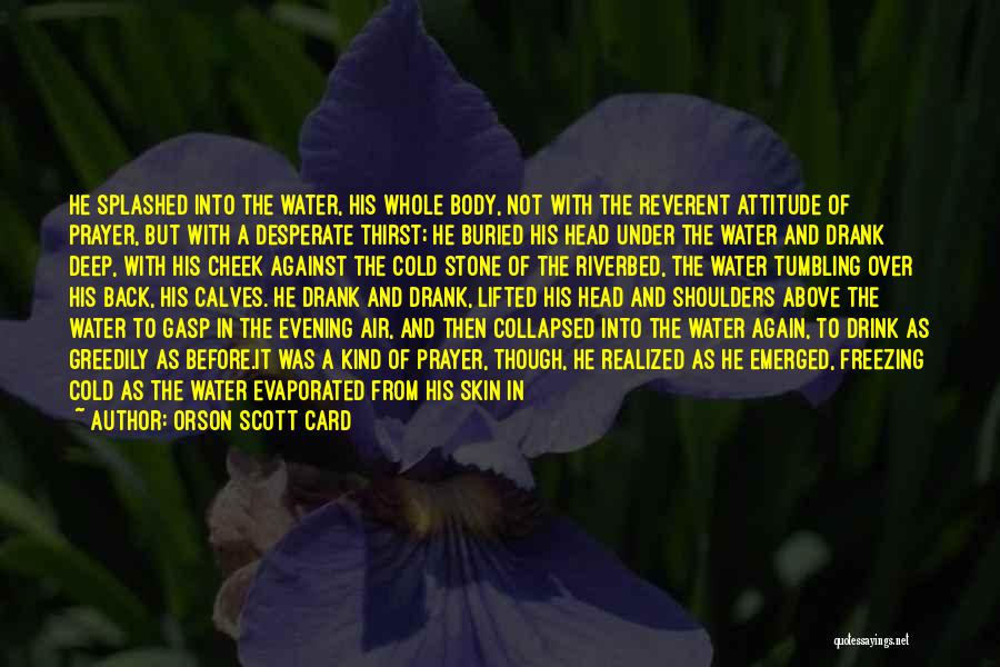 Orson Scott Card Quotes: He Splashed Into The Water, His Whole Body, Not With The Reverent Attitude Of Prayer, But With A Desperate Thirst;