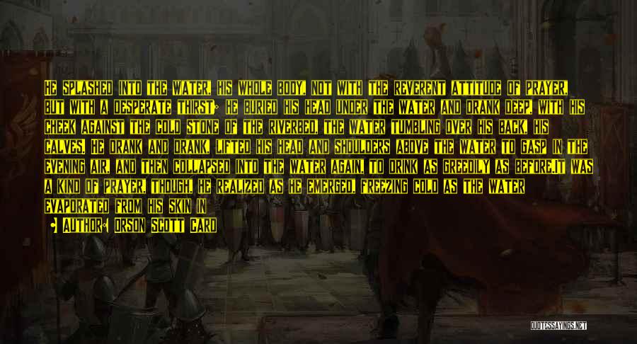 Orson Scott Card Quotes: He Splashed Into The Water, His Whole Body, Not With The Reverent Attitude Of Prayer, But With A Desperate Thirst;