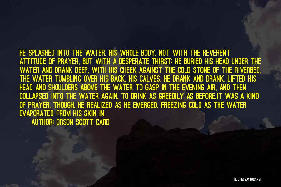 Orson Scott Card Quotes: He Splashed Into The Water, His Whole Body, Not With The Reverent Attitude Of Prayer, But With A Desperate Thirst;