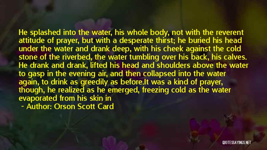 Orson Scott Card Quotes: He Splashed Into The Water, His Whole Body, Not With The Reverent Attitude Of Prayer, But With A Desperate Thirst;