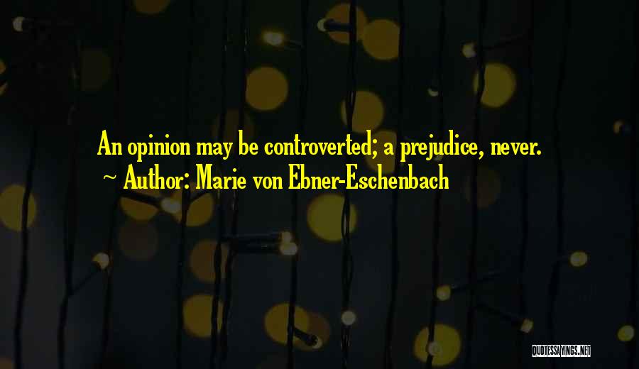 Marie Von Ebner-Eschenbach Quotes: An Opinion May Be Controverted; A Prejudice, Never.