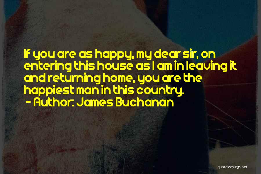 James Buchanan Quotes: If You Are As Happy, My Dear Sir, On Entering This House As I Am In Leaving It And Returning