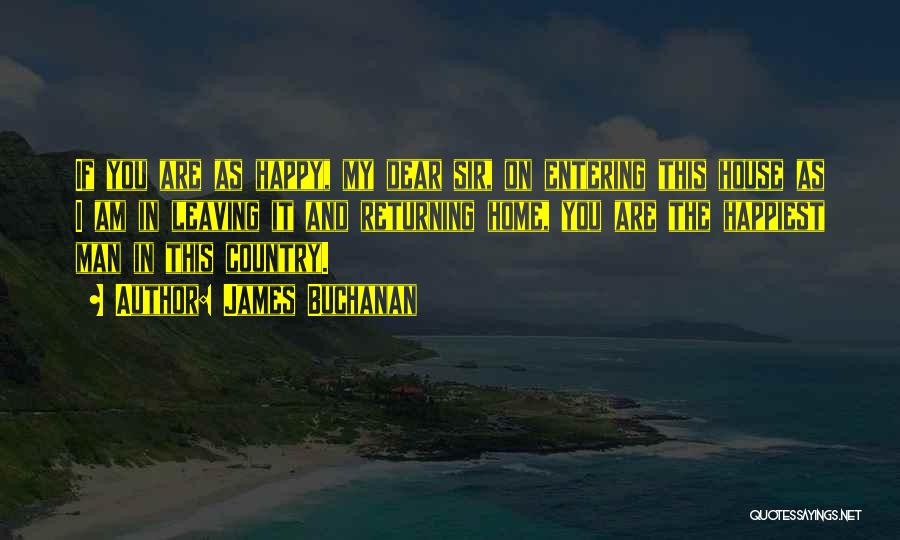 James Buchanan Quotes: If You Are As Happy, My Dear Sir, On Entering This House As I Am In Leaving It And Returning