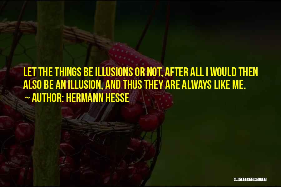 Hermann Hesse Quotes: Let The Things Be Illusions Or Not, After All I Would Then Also Be An Illusion, And Thus They Are