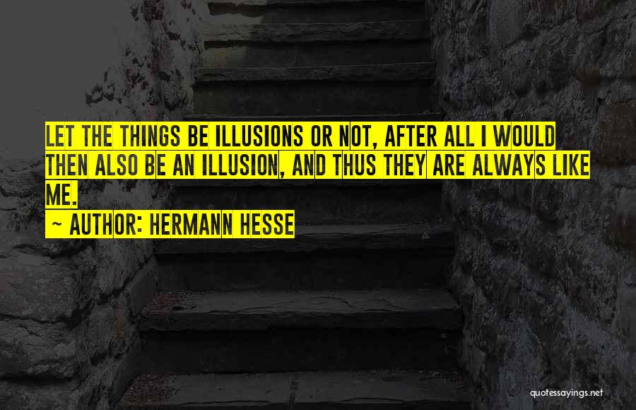 Hermann Hesse Quotes: Let The Things Be Illusions Or Not, After All I Would Then Also Be An Illusion, And Thus They Are