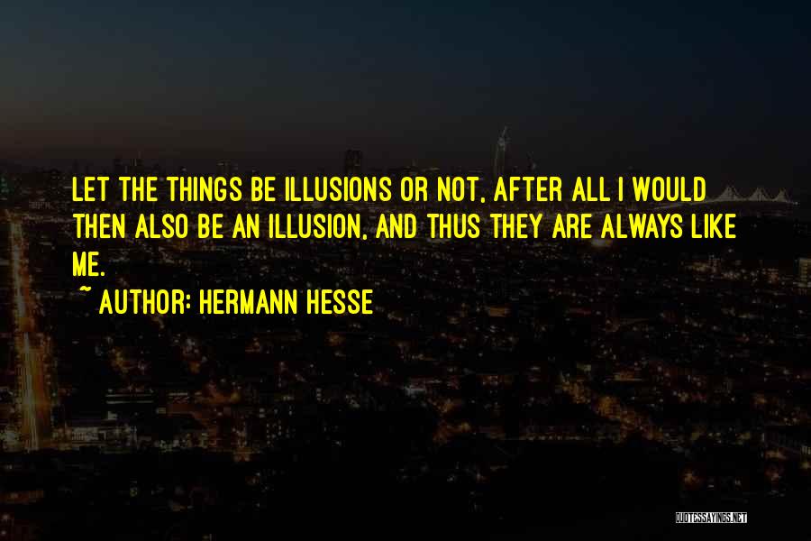 Hermann Hesse Quotes: Let The Things Be Illusions Or Not, After All I Would Then Also Be An Illusion, And Thus They Are