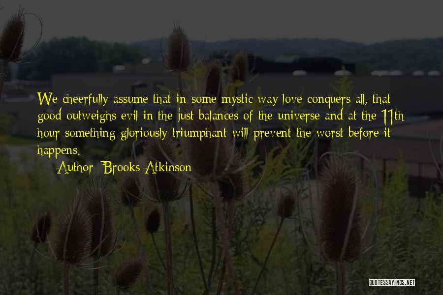 Brooks Atkinson Quotes: We Cheerfully Assume That In Some Mystic Way Love Conquers All, That Good Outweighs Evil In The Just Balances Of