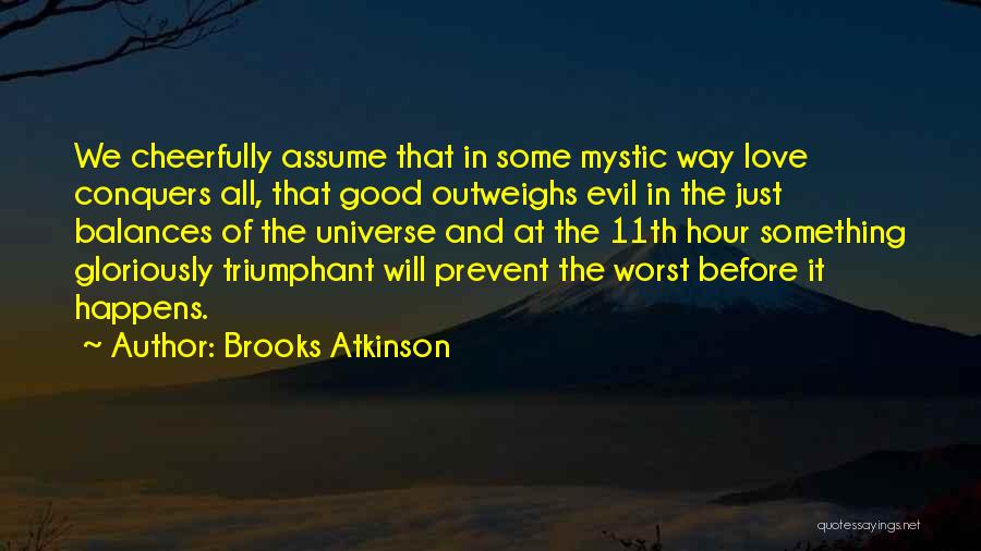 Brooks Atkinson Quotes: We Cheerfully Assume That In Some Mystic Way Love Conquers All, That Good Outweighs Evil In The Just Balances Of