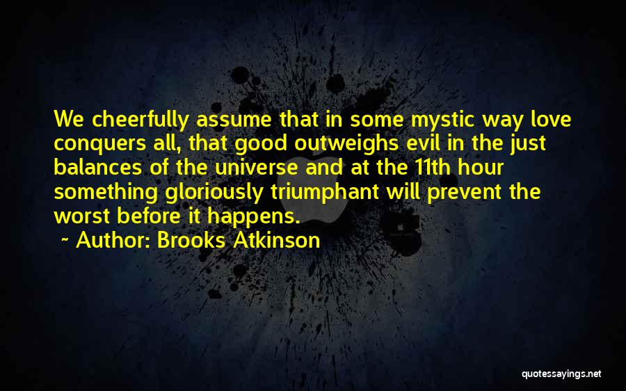 Brooks Atkinson Quotes: We Cheerfully Assume That In Some Mystic Way Love Conquers All, That Good Outweighs Evil In The Just Balances Of