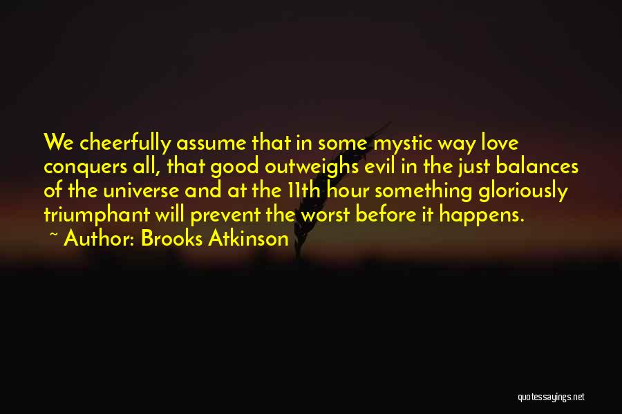 Brooks Atkinson Quotes: We Cheerfully Assume That In Some Mystic Way Love Conquers All, That Good Outweighs Evil In The Just Balances Of