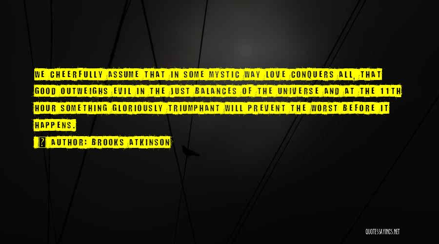 Brooks Atkinson Quotes: We Cheerfully Assume That In Some Mystic Way Love Conquers All, That Good Outweighs Evil In The Just Balances Of