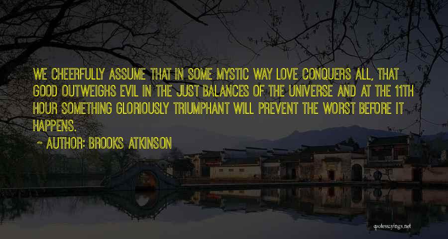 Brooks Atkinson Quotes: We Cheerfully Assume That In Some Mystic Way Love Conquers All, That Good Outweighs Evil In The Just Balances Of