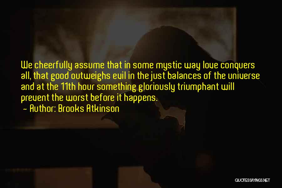 Brooks Atkinson Quotes: We Cheerfully Assume That In Some Mystic Way Love Conquers All, That Good Outweighs Evil In The Just Balances Of