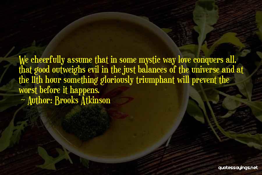Brooks Atkinson Quotes: We Cheerfully Assume That In Some Mystic Way Love Conquers All, That Good Outweighs Evil In The Just Balances Of