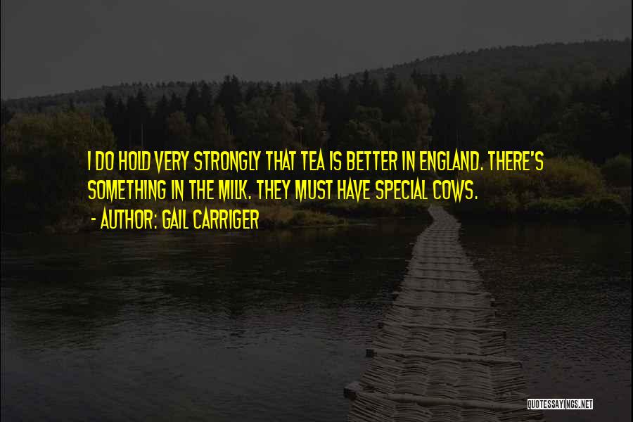 Gail Carriger Quotes: I Do Hold Very Strongly That Tea Is Better In England. There's Something In The Milk. They Must Have Special