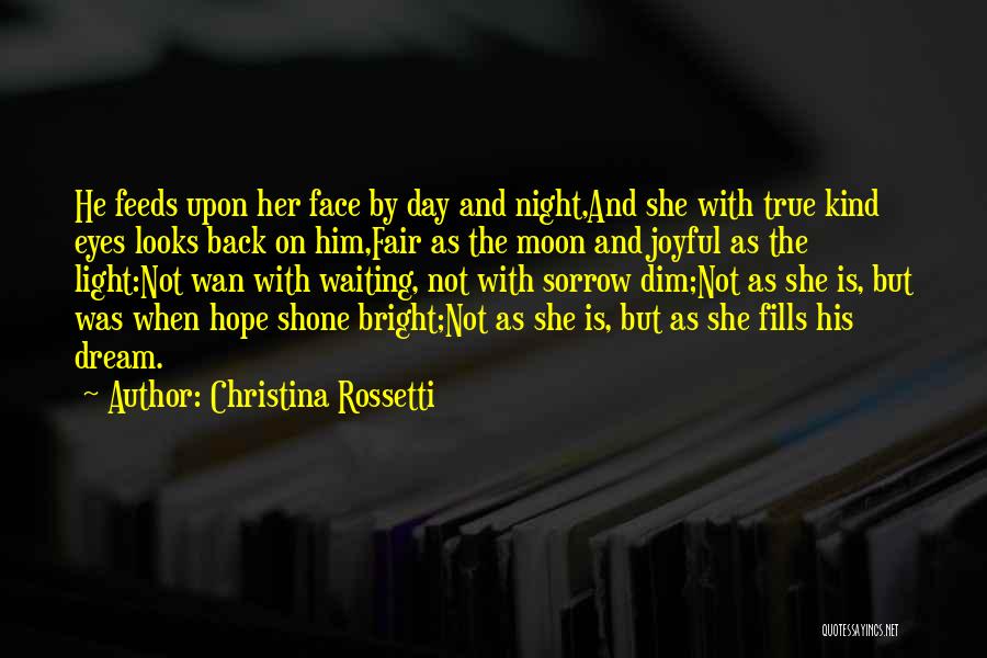 Christina Rossetti Quotes: He Feeds Upon Her Face By Day And Night,and She With True Kind Eyes Looks Back On Him,fair As The