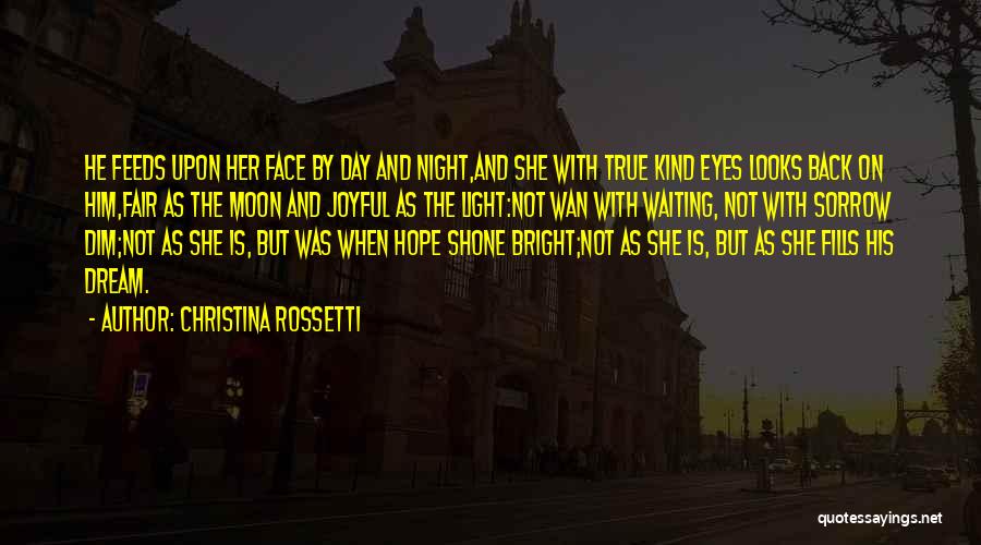 Christina Rossetti Quotes: He Feeds Upon Her Face By Day And Night,and She With True Kind Eyes Looks Back On Him,fair As The