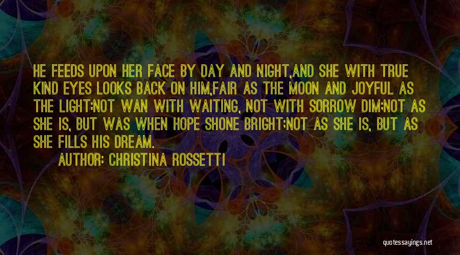 Christina Rossetti Quotes: He Feeds Upon Her Face By Day And Night,and She With True Kind Eyes Looks Back On Him,fair As The