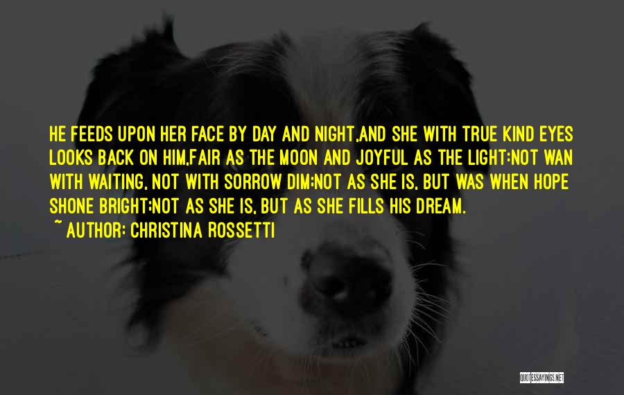 Christina Rossetti Quotes: He Feeds Upon Her Face By Day And Night,and She With True Kind Eyes Looks Back On Him,fair As The