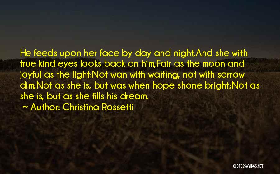 Christina Rossetti Quotes: He Feeds Upon Her Face By Day And Night,and She With True Kind Eyes Looks Back On Him,fair As The