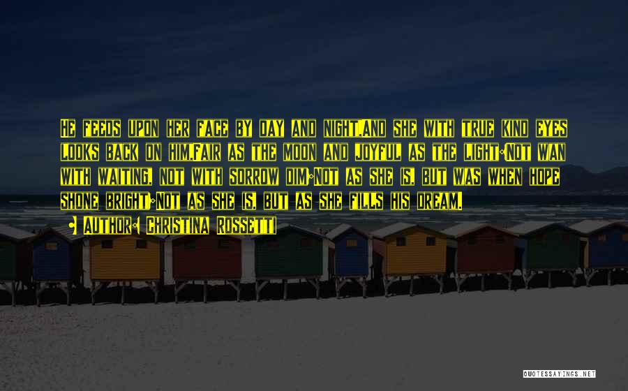 Christina Rossetti Quotes: He Feeds Upon Her Face By Day And Night,and She With True Kind Eyes Looks Back On Him,fair As The